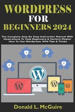 Wordpress for Beginners 2024: The Complete Step By Step Instruction Manual With Illustrations To Help Beginners & Seniors Master How To Use Wordpress. With Tips & Tricks