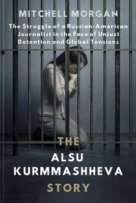 The Alsu Kurmasheva Story: The Struggle of a Russian-American Journalist in the Face of Unjust Detention and Global Tensions - Mitchell Morgan - cover