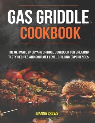 Gas Griddle Cookbook: The Ultimate Backyard Griddle Cookbook For Creating Tasty Recipes And Gourmet Level Grilling Experiences - Joanna Crews - cover