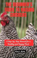 The Beginner's Guide to Raising Chickens: A Step-by-Step Manual for a Healthy and Happy Flock