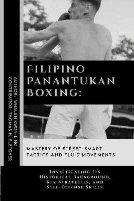 Filipino Panantukan Boxing: Mastery of Street-Smart Tactics and Fluid Movements: Investigating Its Historical Background, Key Strategies, and Self-Defense Skills - Thomas H Fletcher,Whalen Kwon-Ling - cover