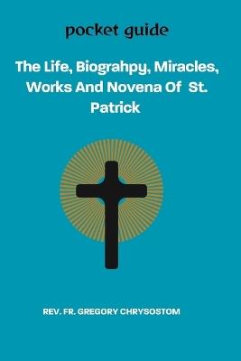 The Life, Biograhpy, Miracles, Works And Novena Of St. Patrick: Pocket Guide - Gregory Chrysostom - cover