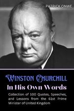 Winston Churchill In His Own Words: Collection of 100 Quotes, Speeches, and Lessons from the 61st Prime Minister of United Kingdom