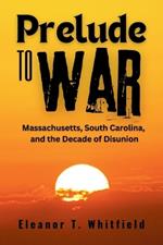 Prelude to War: Massachusetts, South Carolina, and the Decade of Disunion