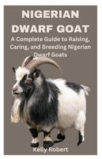 Nigerian Dwarf Goat: A Complete Guide to Raising, Caring, and Breeding Nigerian Dwarf Goats