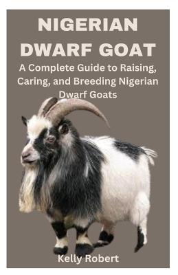 Nigerian Dwarf Goat: A Complete Guide to Raising, Caring, and Breeding Nigerian Dwarf Goats - Kelly Robert - cover