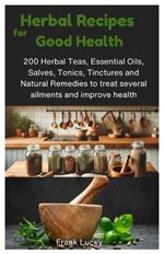 Herbal Recipes for Good Health: 200 Herbal Teas, Essential Oils, Salves, Tonics, Tinctures and Natural Remedies to treat several ailments and improve health