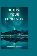 Outlive Your Longevity: The guidebook that offers you a scientific approach to getting healthier as you get older like you never aged at all!!