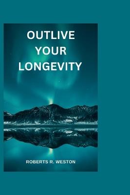 Outlive Your Longevity: The guidebook that offers you a scientific approach to getting healthier as you get older like you never aged at all!! - Roberts R Weston - cover