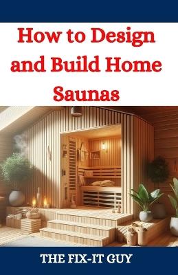 How to Design and Build Home Saunas: A DIY Guide to Constructing Your Own Relaxation Oasis - The Fix-It Guy - cover