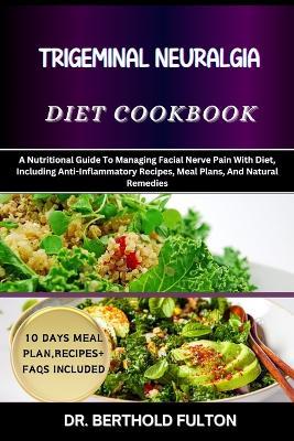 Trigeminal Neuralgia Diet Cookbook: A Nutritional Guide To Managing Facial Nerve Pain With Diet, Including Anti-Inflammatory Recipes, Meal Plans, And Natural Remedies - Berthold Fulton - cover