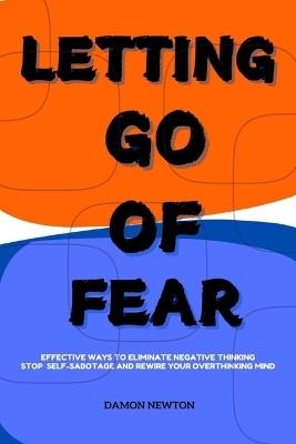 Letting Go of Fear: Effective Ways To Eliminate Negative Thinking, Stop Self Sabotage And Rewire Your Overthinking Mind - Damon Newton - cover