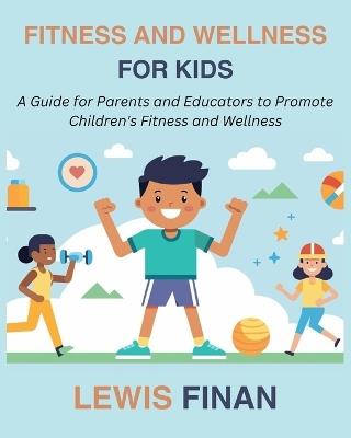 Fitness and Wellness for Kids: A Guide for Parents and Educators to Promote Children's Fitness and Wellness - Lewis Finan - cover