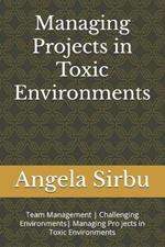 Managing Projects in Toxic Environments: Team Management Challenging Environments Managing Pro jects in Toxic Environments