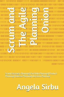 Scrum and The Agile Planning Onion: Scum Strategic Planning Portfolio Planning Product Planning Release Planning Iteration Planning - Angela Sirbu - cover