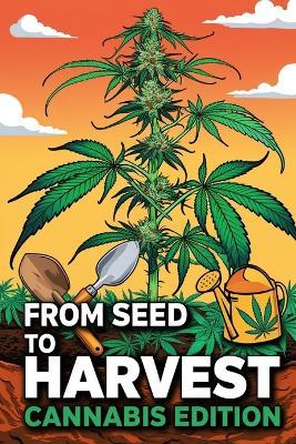 From Seed to Harvest: Cannabis Edition: The Most Accurate Guide to Understanding and Growing Marijuana for Medical and Recreational Use - Luke B C - cover