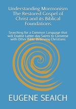 Understanding Mormonism The Restored Gospel of Christ and its Biblical Foundations: Searching for a Common Language that will Enable Latter-day Saints to Converse with Other Bible-Believing Christians