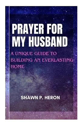 Prayer for My Husband: A Unique Guide to an Everlasting Home - Shawn P Heron - cover