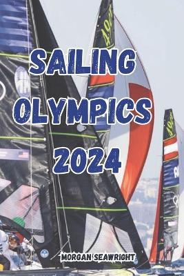 Sailing Olympics 2024: A Detailed Account of the 2024 Olympic Sailing Events in Marseille. - Morgan Seawright - cover