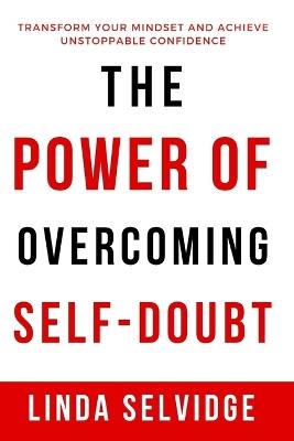 The Power Of Overcoming Self- Doubt: Transform Your Mindset and Achieve Unstoppable Confidence - Linda Selvidge - cover