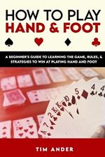 How to Play Hand and Foot: A Beginner's Guide to Learning the Game, Rules, & Strategies to Win at Playing Hand and Foot