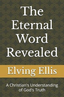 The Eternal Word Revealed: A Christian's Understanding of God's Truth - Elving Ellis - cover