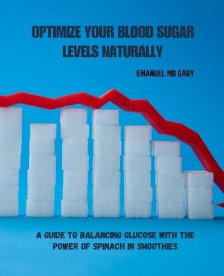 Optimize Your Blood Sugar Levels Naturally: A Guide to Balancing Glucose with the Power of Spinach in Smoothies - Emanuel Mo Gary - cover