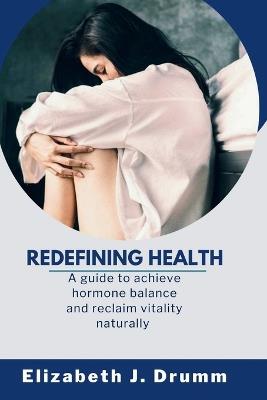 Redefining Health: A guide to achieve hormone balance and reclaim vitality naturally - Elizabeth J Drumm - cover