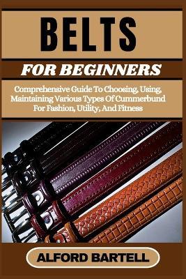 Belts for Beginners: Comprehensive Guide To Choosing, Using, Maintaining Various Types Of Cummerbund For Fashion, Utility, And Fitness - Alford Bartell - cover