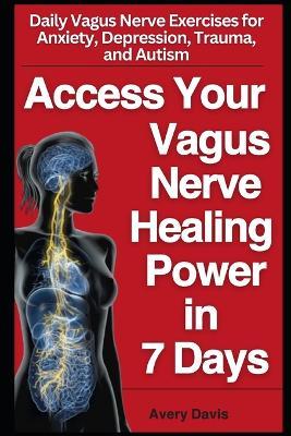 Access The Healing Power of Your Vagus Nerve in 7 Days: Daily vagus nerve exercises for anxiety, depression, trauma and autism. Start living your best life in 7 days with this vagus nerve activation - Avery Davis - cover