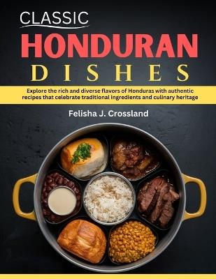 Classic Honduran Dishes: Explore the rich and diverse flavors of Honduras with authentic recipes that celebrate traditional ingredients and culinary heritage - Felisha J Crossland - cover