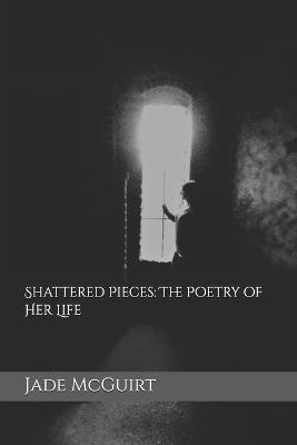 Shattered Pieces: The Poetry of Her Life - Jade McGuirt - cover