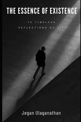 The Essence of Existence: 70 Timeless Reflections on Life - Jegan Ulaganathan - cover