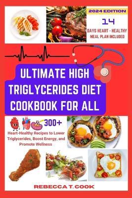 Ultimate High Triglycerides Diet Cookbook: Heart-Healthy Recipes to Lower Triglycerides, Boost Energy, and Promote Wellness - Rebecca T Cook - cover