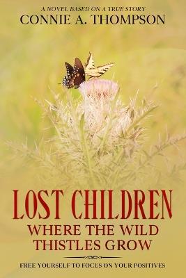 Lost Children Where the Wild Thistles Grow: Free Yourself to Focus on Your Positives - Connie A Thompson - cover