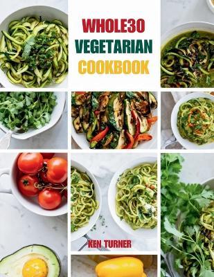 Whole30 Vegetarian Cookbook: 110 Delicious and Compliant Recipes for a Flavorful and Nourishing Whole30 Vegetarian Journey - Ken Turner - cover