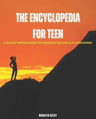 The Encyclopedia for Teen: A Detailed Reference Book for Managing the Hurdles of Adolescence - Ronald Re Kelsey - cover