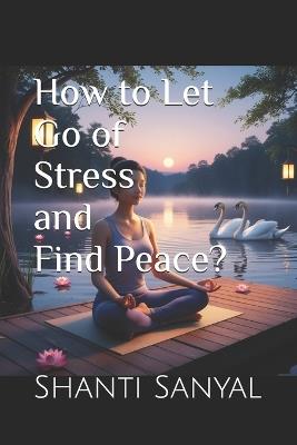 How to Let Go of Stress and Find Peace? - Shanti Sanyal - cover