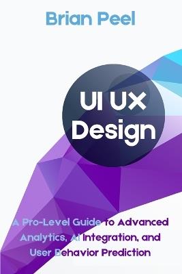 UI UX Design: A Pro-Level Guide to Advanced Analytics, AI Integration, and User Behavior Prediction - Brian Peel - cover