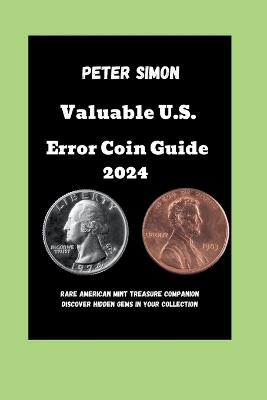 Valuable U.S. Error Coin Guide 2024: Rare American Mint Treasure Companion Discover Hidden Gems in Your Collection - Peter Simon - cover