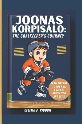 Joonas Korpisalo: The Goalkeeper's Journey: From Finland to the NHL: A Tale of Dedication and Skill - Celena J Rigdon - cover