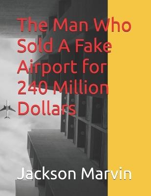 The Man Who Sold A Fake Airport for 240 Million Dollars - Jackson Marvin - cover