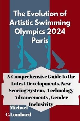 The Evolution of Artistic Swimming Olympics 2024 Paris: A Comprehensive Guide to the Latest Developments, New Scoring System, Technology Advancements, Gender Inclusivity - Michael C Lombard - cover