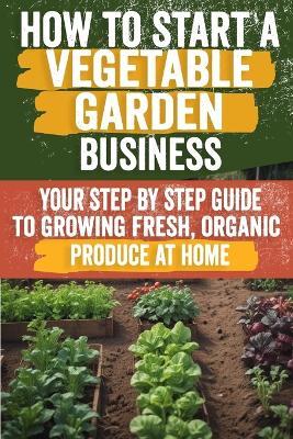 How to Start a Vegetable Garden for Beginners: A Comprehensive Guide to Planning, Planting, and Harvesting Your Own Fresh Produce - Perfect for Urban and Suburban Gardeners - Laurence Martine - cover