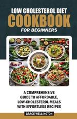 Low Cholesterol Diet Cookbook for Beginners: A Comprehensive Guide to Affordable, Low-Cholesterol Meals with Effortless Recipes.