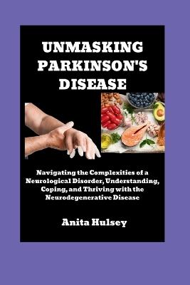 Unmasking Parkinson's Disease: Navigating the Complexities of a Neurological Disorder, Understanding, Coping, and Thriving with the Neurodegenerative Disease - Anita Hulsey - cover