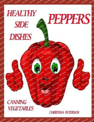 Healthy Side Dishes: Peppers, Canning Vegetables: 49 Recipes, Stuffed, Pickles, Relish, Salads, Soups, Salsa, Sauce, Pasta, Hot Dishes, Canning Vegetables - Christina Peterson - cover