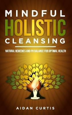 Mindful Holistic Cleansing: Natural Remedies and pH Balance for Optimal Health - Aidan Curtis - cover