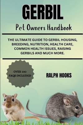 Gerbil Pet Owners Handbook: The Ultimate Guide To Gerbil Housing, Breeding, Nutrition, Health Care, Common Health Issues, Raising Gerbils And Much More. - Ralph Hooks - cover