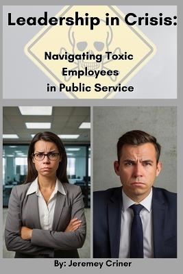 Leadership in Crisis: Navigating Toxic Employees in Public Service - Jeremey Criner - cover